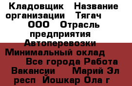 Кладовщик › Название организации ­ Тягач 2001, ООО › Отрасль предприятия ­ Автоперевозки › Минимальный оклад ­ 25 000 - Все города Работа » Вакансии   . Марий Эл респ.,Йошкар-Ола г.